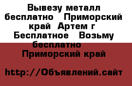 Вывезу металл бесплатно - Приморский край, Артем г. Бесплатное » Возьму бесплатно   . Приморский край